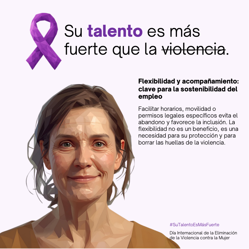 Su talento es más fuerte. Flexibilidad y acompañamiento: clave para la sostenibilidad del empleo. Facilitar horarios, movilidad o permisos legales específicos evita el abandono y favorece la inclusión. La flexibilidad no es un beneficio, es una necesidad para su protección y para borrar las huellas de la violencia.